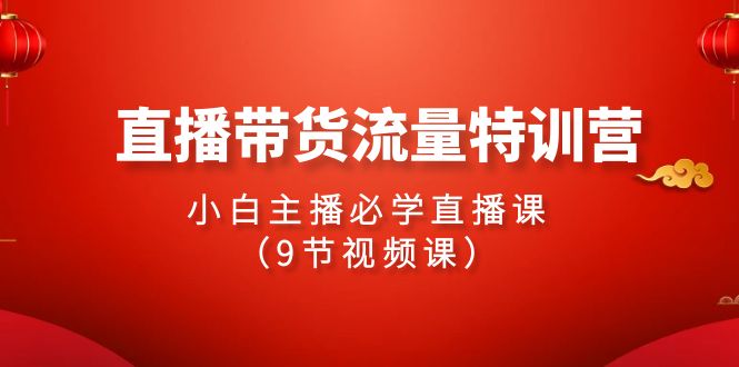 2024直播带货流量特训营，小白主播必学直播课（9节视频课）-智学院资源网