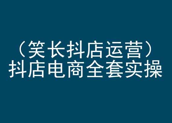 笑长抖店运营，抖店电商全套实操，抖音小店电商培训-智学院资源网