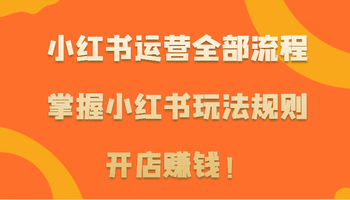 小红书运营全部流程，掌握小红书玩法规则，开店赚钱！-智学院资源网