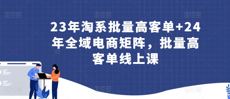 23年淘系批量高客单+24年全域电商矩阵，批量高客单线上课-智学院资源网