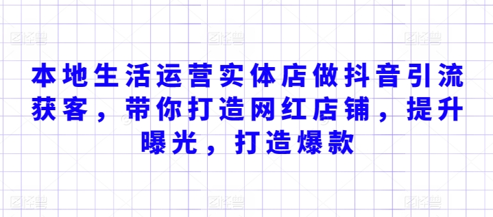 本地生活运营实体店做抖音引流获客，带你打造网红店铺，提升曝光，打造爆款-智学院资源网