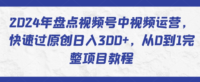 2024年盘点视频号中视频运营，快速过原创日入300+，从0到1完整项目教程-智学院资源网