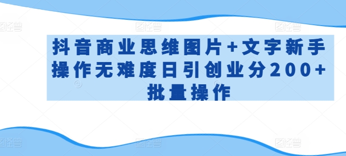 抖音商业思维图片+文字新手操作无难度日引创业分200+批量操作-智学院资源网