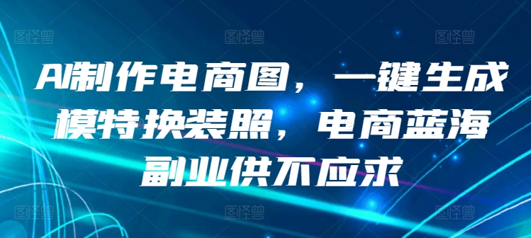 AI制作电商图，一键生成模特换装照，电商蓝海副业供不应求-智学院资源网