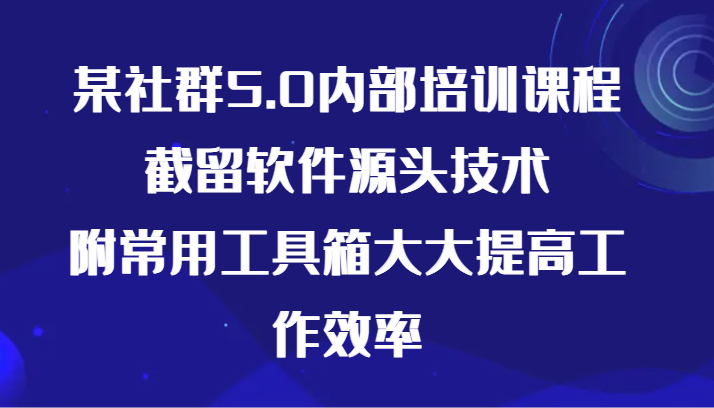 某社群5.0内部培训课程，截留软件源头技术，附常用工具箱大大提高工作效率-智学院资源网