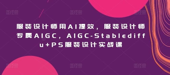 服装设计师用AI提效，服装设计师专属AIGC，AIGC-Stablediffu+PS服装设计实战课-智学院资源网