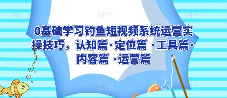 0基础学习钓鱼短视频系统运营实操技巧，认知篇·定位篇 ·工具篇·内容篇 ·运营篇-智学院资源网