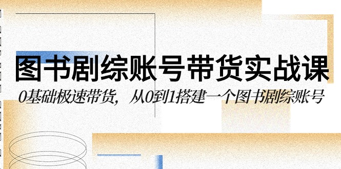 图书剧综账号带货实战课，0基础极速带货，从0到1搭建一个图书剧综账号-智学院资源网