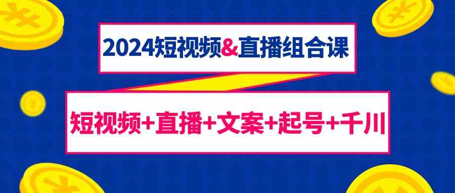 2024短视频&直播组合课：短视频+直播+文案+起号+千川（67节课）-智学院资源网