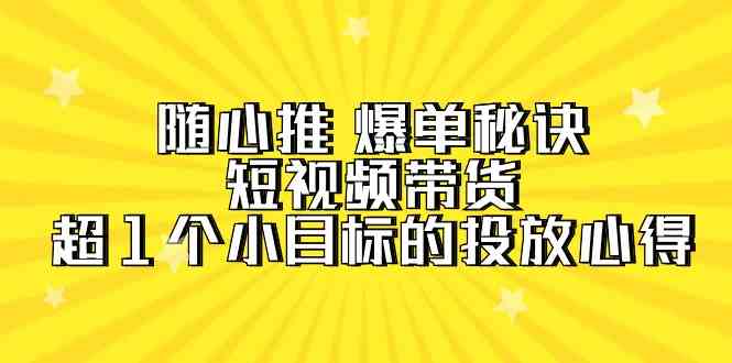 随心推爆单秘诀，短视频带货-超1个小目标的投放心得（7节视频课）-智学院资源网