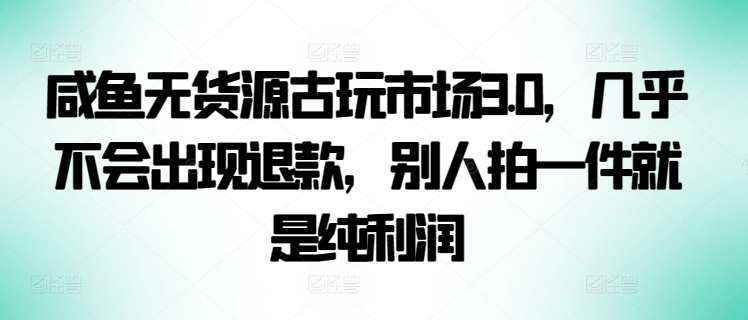 咸鱼无货源古玩市场3.0，几乎不会出现退款，别人拍一件就是纯利润-智学院资源网