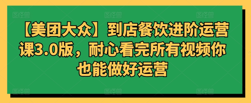 【美团大众】到店餐饮进阶运营课3.0版，耐心看完所有视频你也能做好运营-智学院资源网