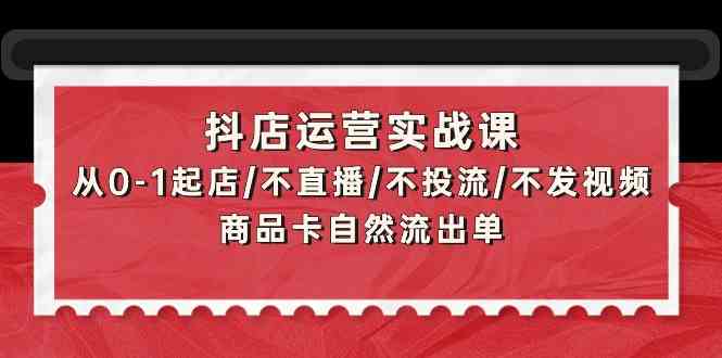 抖店运营实战课：从0-1起店/不直播/不投流/不发视频/商品卡自然流出单-智学院资源网