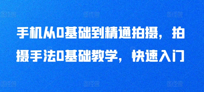 手机从0基础到精通拍摄，拍摄手法0基础教学，快速入门-智学院资源网