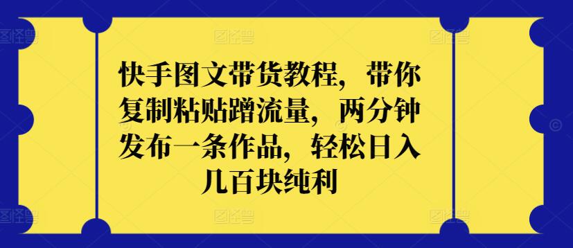 快手图文带货教程，带你复制粘贴蹭流量，两分钟发布一条作品，轻松日入几百块纯利-智学院资源网