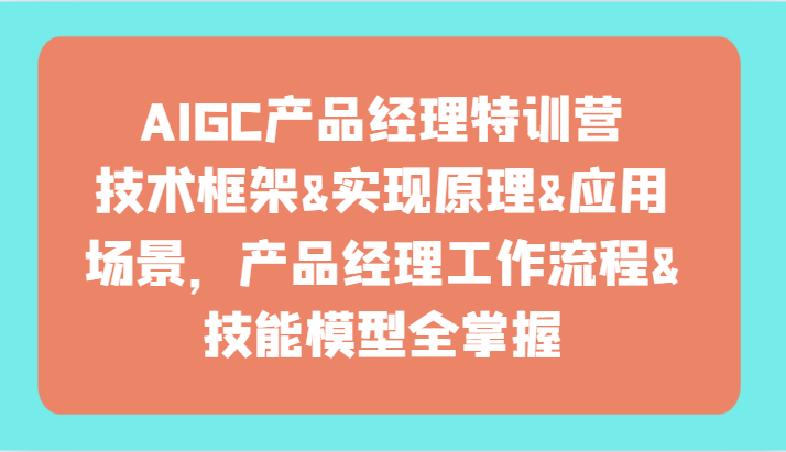 AIGC产品经理特训营-技术框架、实现原理、应用场景、工作流程、技能模型全掌握！-智学院资源网