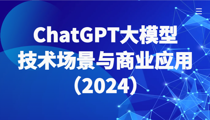 ChatGPT大模型，技术场景与商业应用（2024）带你深入了解国内外大模型生态-智学院资源网