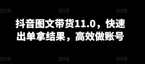 抖音图文带货11.0，快速出单拿结果，高效做账号-智学院资源网