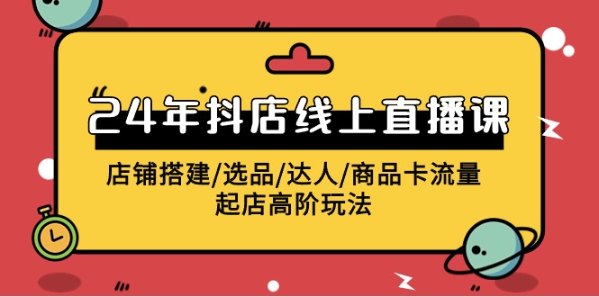 2024抖店线上直播课，店铺搭建/选品/达人/商品卡流量/起店高阶玩法-智学院资源网