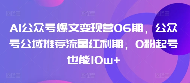 AI公众号爆文变现营06期，公众号公域推荐流量红利期，0粉起号也能10w+-智学院资源网