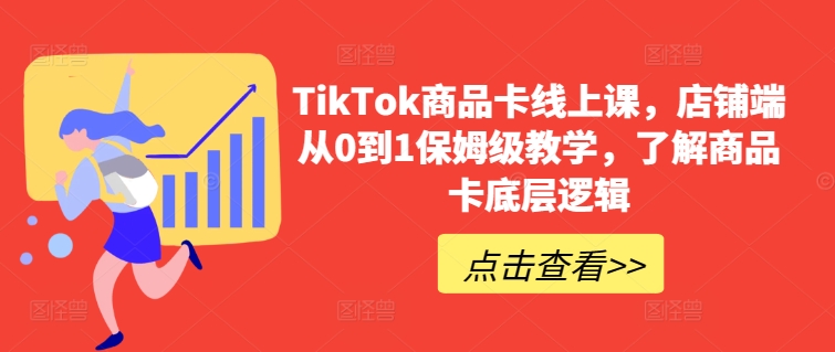 TikTok商品卡线上课，​店铺端从0到1保姆级教学，了解商品卡底层逻辑-智学院资源网