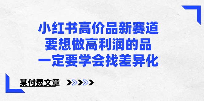 某公众号付费文章-小红书高价品新赛道，要想做高利润的品，一定要学会找差异化！-智学院资源网