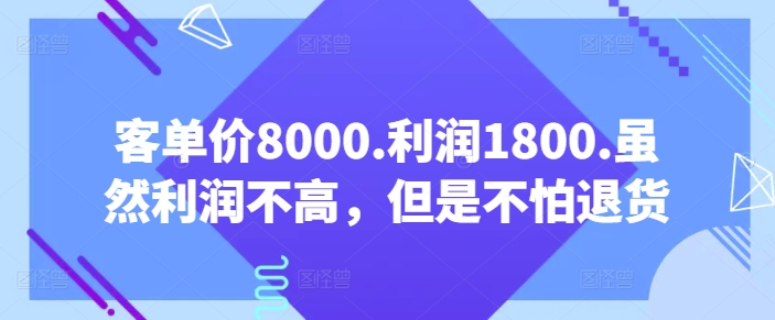 客单价8000.利润1800.虽然利润不高，但是不怕退货【付费文章】-智学院资源网