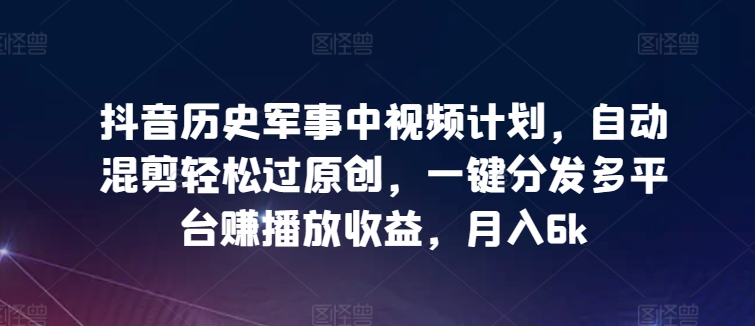 抖音历史军事中视频计划，自动混剪轻松过原创，一键分发多平台赚播放收益，月入6k-智学院资源网