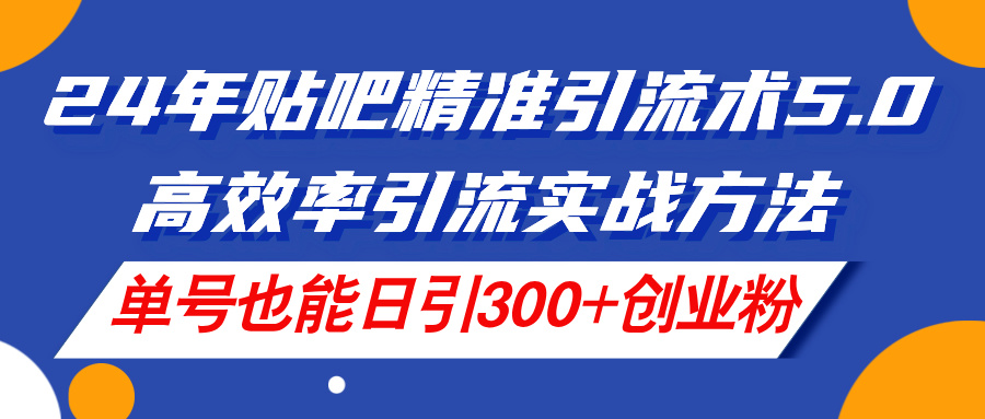 24年贴吧精准引流术5.0，高效率引流实战方法，单号也能日引300+创业粉-智学院资源网