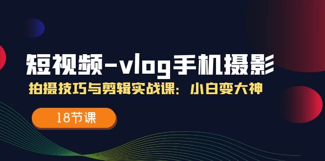 短视频vlog手机摄影：拍摄技巧与剪辑实战课：小白变大神（18节课）-智学院资源网