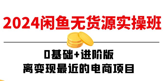 2024闲鱼无货源实操班：0基础+进阶版，离变现最近的电商项目（15节）-智学院资源网