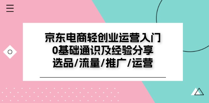 京东电商轻创业运营入门0基础通识及经验分享：选品/流量/推广/运营-智学院资源网