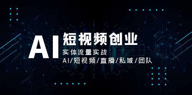 AI短视频创业，实体流量实战，AI/短视频/直播/私域/团队-智学院资源网