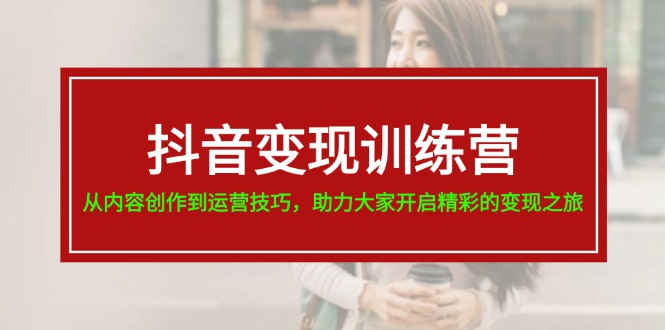 抖音变现训练营，从内容创作到运营技巧，助力大家开启精彩的变现之旅-智学院资源网