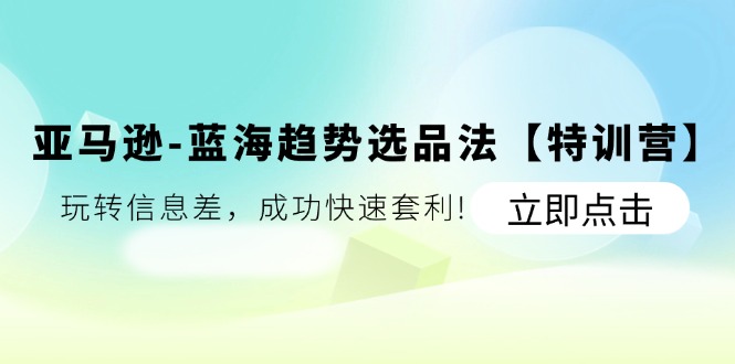 亚马逊蓝海趋势选品法【特训营】：玩转信息差，成功快速套利!-智学院资源网