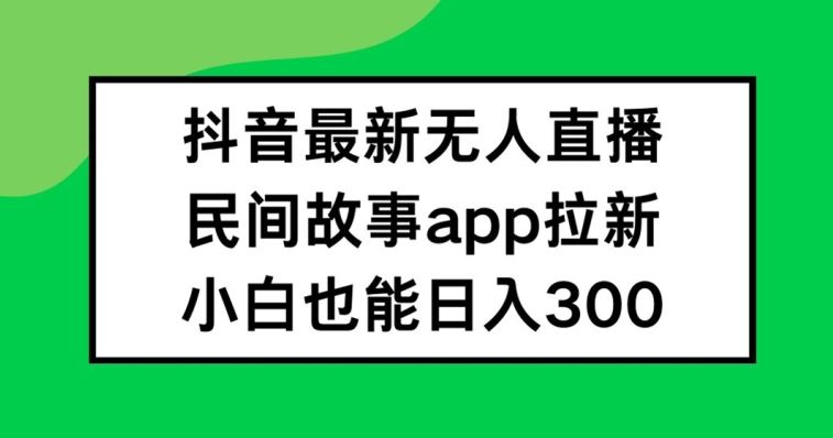 抖音无人直播，民间故事APP拉新，小白也能日入300+【揭秘】-智学院资源网